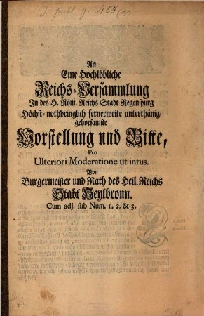 An Eine Hochlöbliche Reichs-Versammlung In des H. Röm. Reichs Stadt Regenspurg Höchst-nothdringlich fernerweite unterthänig-gehorsamste Vorstellung und Bitte, Pro Ulteriori Moderatione ut intus