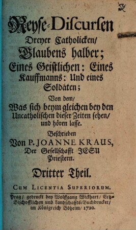 Reyse-Discursen Dreyer Catholicken, Glaubens halber : Eines Geistlichen: eines Kauffmanns: und eines Soldaten; Von dem, Was sich beym gleichen bey den Uncatholischen dieser Zeiten sehen, und hören lasse, 3