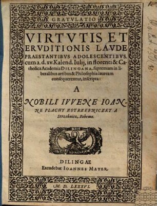 Gratvlatio Virtvtis Et Ervditionis Lavde Praestantibvs Adolescentibvs : cum a. d. XV. Kalend. Iulii, in florenti & Catholica Academia Dilingana, supremam in liberalibus artibus & Philosophia lauream consequerentur, inscripta