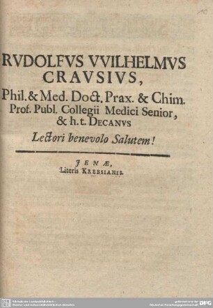Rudolfus Wilhelmus Crausius, Phil. & Med. Doct. Prax. & Chim. Prof. Publ. Collegii Medici Senior, & h.t. Decanus Lectori benevolo Salutem! : [P.P. Ienae MDCLXXXVIII. d. IX. Septembr. Sub Sigillo Facultatis]