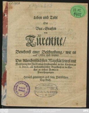 Leben und Todt Des Vice-Grafen von Turenne : Benebenst einer Beschreibung/ wie es auff Ordre und Befehl Der Allerchristlichsten Majestät sowohl mit Beysetzung des Fürstlichen Leichnambs in der Kirchen zu S. Denis, als hochansehnlichen Begräbniß in der Kirchen zu unserer Frauen in Paris hergangen. Herauß genommen auß dem Parisischen Tag-Buch