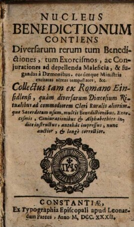 Nucleus Benedictionum : Contiens Diversarum rerum tum Benedictiones, tum Exorcismos, ac Conjurationes ad depellenda Maleficia ... ; Collectus tam ex Romano Einsidlensi, quan diversarum Dioecesium Ritualibus ...