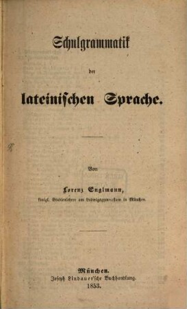 Schulgrammatik der lateinischen Sprache : von Lorenz Englmann, königl. Studienlehrer am Ludwigsgymnasium in München