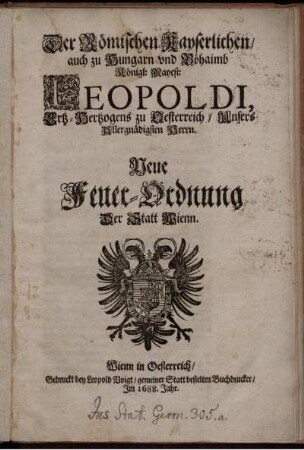 Der Römischen Kayserlichen/ auch zu Hungarn unnd Böhaimb Königl: Mayest: Leopoldi, Ertz- Hertzogens zu Oesterreich/ Unsers Allergnädigsten Herrn. Neue Feuer-Ordnung Der Statt Wienn : [Geben in Unserer Statt Wienn/ den Funffzehenden Januarii/ im Sechzehenhundert Acht und Achtzigisten ... Jahr]