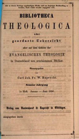 Bibliotheca theologica : oder vierteljährliche systematische Bibliographie aller auf dem Gebiete der (wissenschaftlichen) evangelischen Theologie in Deutschland u. d. Auslande neu erschienenen Schriften und wichtigen Zeitschriften-Aufsätze. 9. 1856, H. 1 - 2