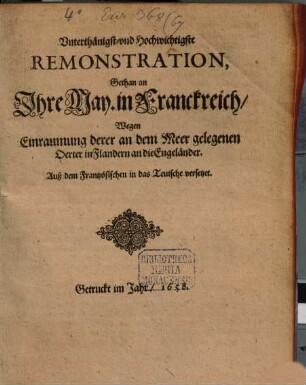 Vnterthänigst- vnd Hochwichtigste Remonstration, Gethan an Ihre May. in Franckreich, Wegen Einraumung derer an dem Meer gelegenen 0erter in Flandern an die Engeländer : Auß dem Frantzösischen in das Teutsche versetzet