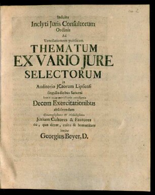 Indultu Inclyti Juris Consultorum Ordinis Ad Ventilationem publicam Thematum Ex Vario Jure Selectorum in Auditorio JCtorum Lipsiensi singulis diebus Saturni horis anteante-meridianis consuetis Decem Exercitationibus absolvendam Generosissimos & Nobilissimos Jurium Cultores & Fautores eo, quo decet, cultu & humanitate invitat Georgius Beyer, D.