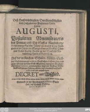 Deß Hochwürdigsten/ Durchlauchtigsten und Hochgebornen Fürsten und Herrn Herrn Augusti, Postulirten Administratoris des Primat- und Ertz-Stiffts Magdeburg ... Auf der in Kirchen/ Schulen/ Klöster/ Stiffter/ Hospitalien und andern Geistlichen örthern/ bey dem gantzen Primat-und Ertz-Stiffts Magdeburg ergangenen Christlichen allgemeinen Visitation, zu männigliches itziger und künfftiger Wissenschafft ... gestelletes ... publicirtes und ausgefertigtes Decret und Abschied