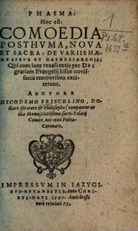 Phasma: Hoc est, Comoedia Posthvma, Nova Et Sacra : De Variis Haeresibvs Et Haeresiarchis ; Qui cum luce renascentis per Dei gratiam Evangelij hisce novissimis temporibus extiterunt