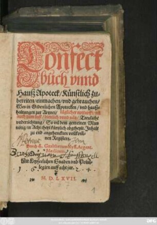 Confect||buch vnnd || Hauß Apoteck/ Künstlich zu=||bereiten/ einmachen/ vnd gebrauchen/|| Wes in Ordenlichen Apotecken/ vnd hauß=||haltungen zur Artznei/ täglicher notturfft/ vñ || auch zum lust/ dienlich vnnd nütz ... || in Acht theyl kürtzlich abgtheylt. Jnhalt || zu end angehenckten vollkom̃=||nen Registers.|| Durch H. Gualtherum Ryff, Argent.|| Medicum.||