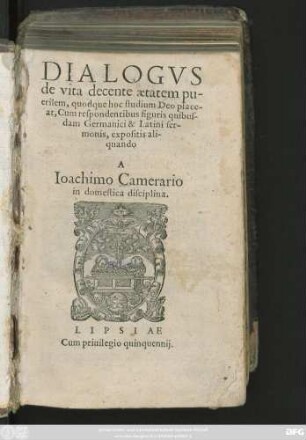 DIALOGVS || de vita decente aetatem pu-||erilem, quodque hoc studium Deo place-||at, Cum respondentibus figuris quibus-||dam Germanici & Latini ser-||monis, expositis ali-||quando || A || Ioachimo Camerario || in domestica disciplina.||