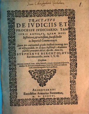 Tractatvs De Ivdiciis Et Processv Ivdiciario : Tam Ivris Antiqvi, Qvam Novi Iustinianei, et novißimi, seu usu hodie in Imperiali Camera recepti. Quem pro consequendo gradu Doctoris in utroq[ue] iure: ad disputandum, in inclyta Basiliensi Academia publice proposuit: die 21. Aprilis. Anno 86. Stephanvs Berchtoldvs Ratisbonensis, nunc I.V.D. Eiusdem Annexa exempli loco, Actio forensis: ex qua, ... modus & ratio procedendi: ... cognosci facile possunt