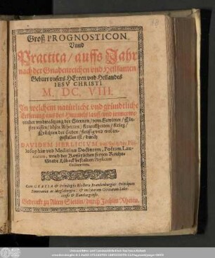 Groß Prognosticon Vnnd Practica/ auffs Jahr nach der Gnadenreichen vnd Heilsamen Geburt vnsers Herren vnd Heilandes Iesv Christi M.DC.VIII. ...