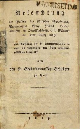 Beleuchtung der Petition des städtischen Abgeordeneten, Burgermeisters Georg Friedrich Oerthel aus Hof, im Ober-Mainkreise, d d. München am 12ten März 1819 "die Aufhebung der K. Stadtkommissariate in den mit Magistraten 2ter Klasse versehenen Städten betreffend"