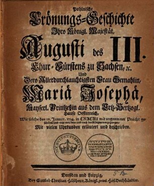 Pohlnische Krönungsgeschichte Ihro K. Majestät Augusti des III. ... und dero ... Gemahlin Mariä Josephä ... wie solche den 17. Jan. 1734 ... vorgegangen