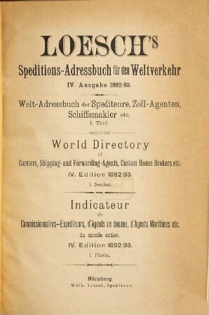 Loesch's Speditions-Adressbuch für den Weltverkehr : Welt-Adressbuch der Spediteure, Zoll-Agenten, Schiffsmakler und verwandter Branchen = Loesch's world directory of carriers, shipping- and forwarding-agents, custom house brokers, etc. = Loesch's livre d'adresses universel des expéditeurs-commissionaires, agents en douane, agents maritimes, etc., 1892/93 = Ed. 4