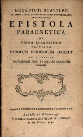 Benedicti Stattler SS. Theol. Doct. Et Procancellarii Universitatis Anglipolitanae Epistola Paraenetica Ad Virum Clarissimum Doctorem Carolum Fridericum Bahrdt Ex Occasione Professionis Fidei Ab Isto Ad Caesarem Missae