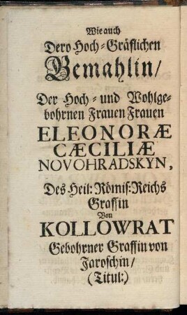 Wie auch Dero Hoch-Gräflichen Gemahlin, Der Hoch- und Wohlgebohrnen Frauen Frauen Eleonoræ Cæciliæ Nouohradskyn, Des Heil: Römis: Reichs Graffin Von Kollowrat Gebohrner Graffin von Jaroschin [...]