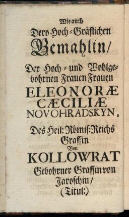 Wie auch Dero Hoch-Gräflichen Gemahlin, Der Hoch- und Wohlgebohrnen Frauen Frauen Eleonoræ Cæciliæ Nouohradskyn, Des Heil: Römis: Reichs Graffin Von Kollowrat Gebohrner Graffin von Jaroschin [...]