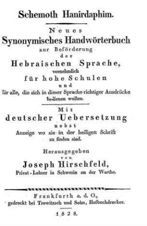 Schemoth hanirdaphim : Neues synonymisches Handwörterbuch zur Beförderung der hebräischen Sprache, vornehmlich für hohe Schulen und für alle, die sich in dieser Sprache richtiger Ausdrücke bedienen wollen ; mit deutscher Übers. nebst Anzeige wo sie in der heiligen Schrift zu finden sind / hrsg. von Joseph Hirschfeld