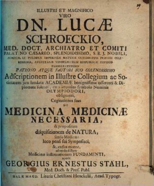 Illustri Et Magnifico Viro Dn. Lucæ Schroeckio, Med. Doct. Archiatro ... Cogitationes suas De Medicina Medicinæ Necessaria, & propositam disquisitionem de Natura, sensu Medico: loco pensi sui Symposiaci, &, ex sua mente, ad modo dictam Medicinæ instaurationem Fundamenti