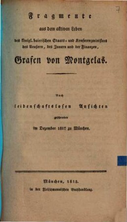 Fragmente aus dem aktiven Leben des königl. baierischen Staats- und Konferenzministers des Aeußern, des Innern und der Finanzen, Grafen von Montgelas : nach leidenschaftslosen Ansichten geschrieben im Dezember 1817 zu München