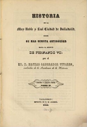 Historia de la muy noble y leal ciudad de Valladolid, desde su mas remota antiguedad hasta la muerte de Fernando VII. II