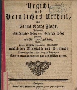 Urgicht und Peinliches Urtheil, über Hanns Georg Flohr, Insgemein Amtknechts-Görg und schwarzer Görg genannt, von Götteldorf gebürtig, Welcher wegen vielfältig begangener gewaltsamer nächtlicher Diebstähle und Einbrüche Donnerstags den 1. Dec. 1774 zu Langenzen, Mit dem Strang vom Leben zum Tod gebracht worden