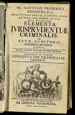 Jo. Samvelis Friderici Böhmeri, ICti Potent. Regi Borvss. A Consil. Avlic. Et Prof. Ivr. Ordin. In Academia Fridericiana Elementa Ivrisprvdentiae Criminalis, In Vsvm Avditorii Commoda Methodo Adornata