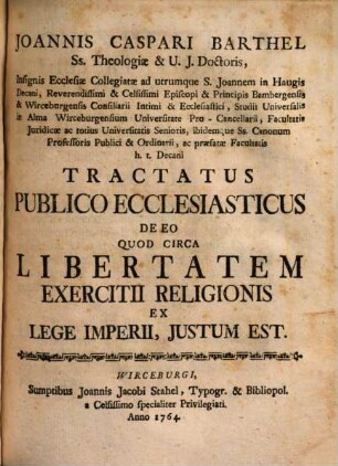 Joannis Caspari Barthel Ss. Theologiæ & U.J. Doctoris, Insignis Ecclesiæ Collegiatæ ad utrumque S. Joannem in Haugis Decani ... Studii Universalis in Alma Wirceburgensium Universitate Pro-Cancellarii, Facultatis Juridicæ ac totius Universitatis Senioris, ibidemque Ss. Canonum Professoris Publici & Ordinarii, ac præfatæ Facultatis h.t. Decani Tractatus Publico Ecclesiasticus De Eo Quod Circa Libertatem Exercitii Religionis Ex Lege Imperii, Justum Est