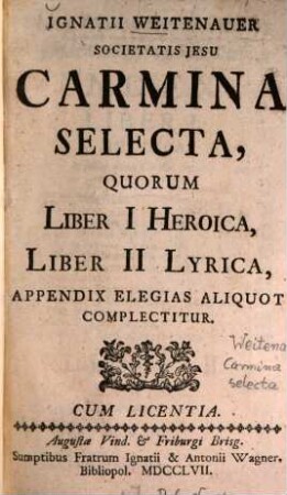 Ignatii Weitenauer Societatis Jesu Carmina Selecta : Quorum Liber I Heroica, Liber II Lyrica, Appendix Elegias Aliquot Complectitur