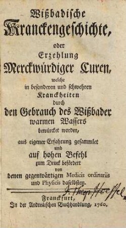 Wißbadische Kranckengeschichte : oder Erzehlung merckwürdiger Curen, welche in besonderen und schwehren Kranckheiten durch des Gebrauch des Wißbader warmen Wassers bewürcket worden