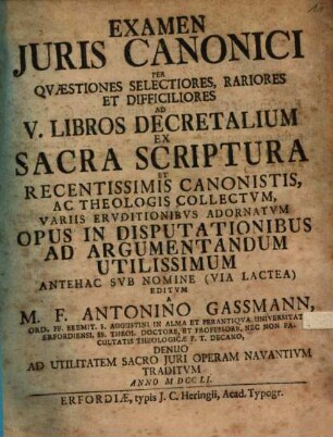 Examen Juris Canonici Per Qvaestiones Selectiores, Rariores Et Difficiliores Ad V. Libros Decretalium : Ex Sacra Scriptura Et Recentissimis Canonistis Ac Theologis Collectvm ... ;