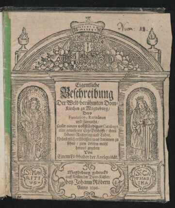 Eigentliche Beschreibung Der Welt-berühmten Dom-Kirchen zu Magdeburg/ Dero Fundation, Raritäten und Zierraths : sam[m]t einem vollständigen Catalogo aller gewesenen Ertz-Bischöffe/ ihres Lebens/ Regierung und Todes