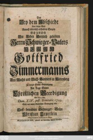 Den Bey dem Abschiede Aus dieser Welt Annoch väterlich ertheilten Seegen Sejnes Jm Leben Hertzlich geliebten Herrn Schwieger-Vaters Herrn Gottfried Zimmermanns Des Raths und Buch-Händlers in Wittenberg Stellte ... Am Tage Seiner Christlichen Beerdigung War der 29. Aug. Dom. XIV. post Trinitatis 1723. Sich mit vieler Gemüths-Bewegung vor Ein Tieff-bertrübter Schwieger-Sohn Christian Teuerlein Pastor Primarius Substitutus in Calau