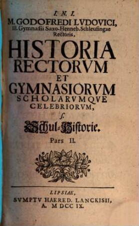 M. Godofredi Lvdovici, Ill. Gymnasii Saxo-Henneb. Schleusingae Rectoris, Historia Rectorvm, Gymnasiorvm Scholarvmqve Celebriorvm, s. Schul-Historie. Pars II