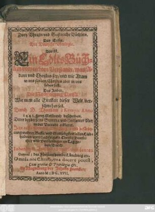 Zwey Uhralte und Geistreiche Büchlein : Das Erste. Die Deutsche Theologia. Das ist. Ein Edles Büchlein vom rechten Verstande/ was Adam und Christus sey/ und wie Adam in uns sterben/ Christus aber in uns leben soll. Das Ander. Die Nachfolgung Christi. Wie man alle Eitelkeit dieser Welt verschmehen soll