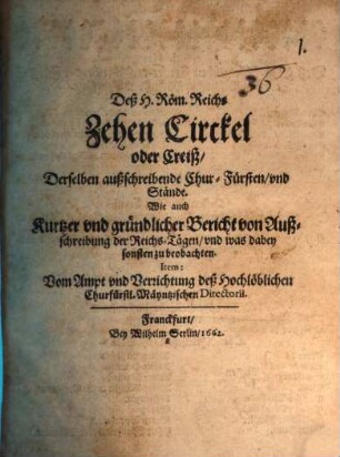 Deß H. Röm. Reichs Zehen Circkel oder Creiß, Derselben außschreibende Chur-Fürsten, vnd Stände : Wie auch Kurtzer vnd gründlicher Bericht von Außschreibung der Reichs-Tägen, vnd was dabey sonsten zu beobachten. Item: Vom Ampt vnd Verrichtung deß Hochlöblichen Churfürstl. Mäyntzischen Directorii