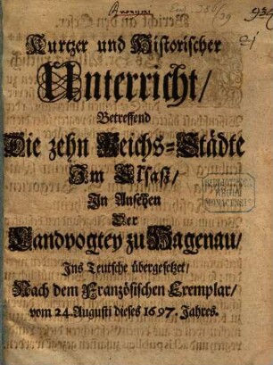 Kurtzer und Historischer Unterricht, Betreffend Die zehn Reichs-Städte Im Elsaß, In Ansehen der Landvogtey zu Hagenau : Ins Teutsche übergesetzet, Nach dem Französischen Exemplar, vom 24. Augusti dieses 1697. Jahres