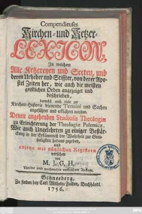 Compendieuses Kirchen- und Ketzer-Lexicon : In welchem Alle Ketzereyen und Secten, und deren Urheber und Stiffter, von derer Apostel Zeiten her, wie auch die meisten geistlichen Orden angezeiget und beschrieben, darnebst auch viele zur Kirchen-Historie dienende Termini und Sachen angeführet und erklähret werden