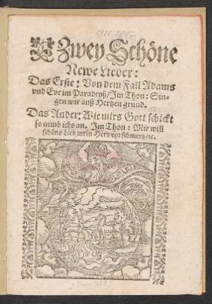 Zwey Schœne || Newe Lieder:|| Das Erste: Von dem Fall Adams || vnd Eve im Paradeyß Jm Thon: Sin=||gen wir auß Hertzen grund.|| Das Ander: Wie mirs Gott schickt || so nimb ichs an. Jm Thon: Mir will || schœns Lieb mein Herts vor schmertz/[et]c.||