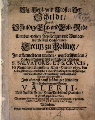 Sig-, Heyl- und Trostreicher Schildt : das ist: Schuldige Ehr- und Lob-Rede von dem ... Hochheiligen Creutz zu Polling, welche in erstermeldtem ... Stifft und Closter-Kirchen S. Salvatoris, et S. Crucis ... 1679, den 3. May ... vorgetragen