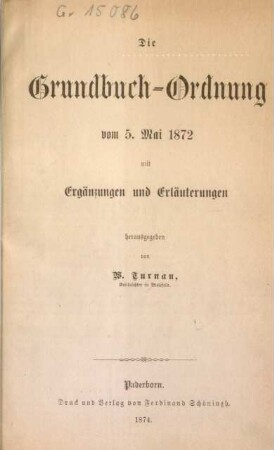 [Hauptbd.]: Die Grundbuch-Ordnung vom 5. Mai 1872 : mit Ergänzungen und Erläuterungen