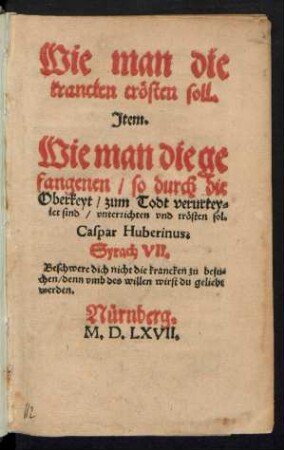 Wie man die || krancken trœsten soll.|| Jtem.|| Wie man die ge||fangenen/ so durch die || Oberkeyt/ zum Todt verurtey=||let sind/ vnterrichten vnd trœsten sol.|| Caspar Huberinus.|| ... ||(Eine trewe Christliche || vermanung zur buß/ vnd zu || einem Gottfuerchtigem || leben zufueren ||)