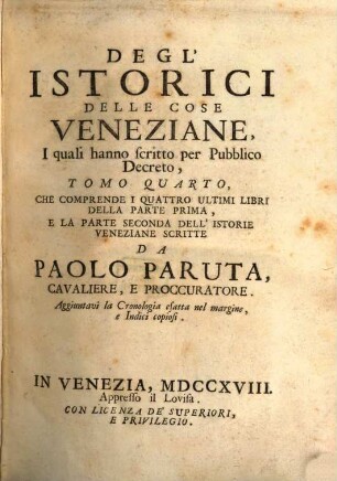 Degl'Istorici Delle Cose Veneziane, Iquali hanno scritto per Pubblico Decreto, Tomo .... 4, Che Comprende I Quattro Ultimi Libri Della Parte Prima, E La Parte Seconda Dell' Istorie Veneziane Scritte Da Paolo Paruta, Cavaliere, E Proccuratore : Aggiuntavi la Vita dell' Autore, La Cronologia esatta nel margine, e indici copiosi