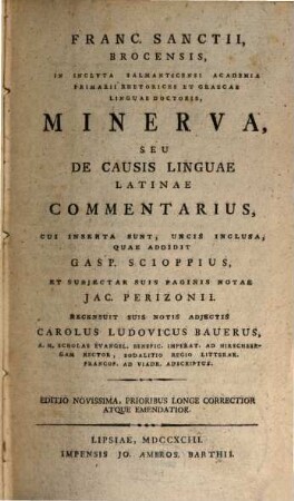 Franc. Sanctii, Brocensis, In Inclyta Salmanticensi Academia Primarii Rhetorices Et Graecae Linguae Doctoris, Minerva, Seu De Causis Linguae Latinae Commentarius, [1]