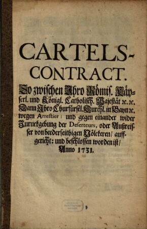 Cartels-Contract. So zwischen Ihro Römis. Käyserl. und Königl. Catholisch. Majestät [et]c. [et]c. Dann Ihro Churfürstl. Durchl. in Bayn [et]c. wegen Arrestier: und gegen einander wider Zuruckgebung der Deserteurs, oder Außreisser von beederseithigen Völckeren, auffgericht: und beschlossen worden ist, Anno 1731.
