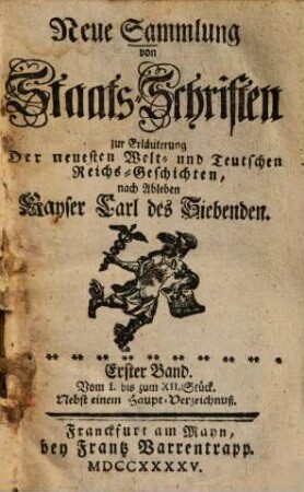 Neue Sammlung von Staatsschriften zur Erläuterung der neuesten Welt- und teutschen Reichsgeschichten, nach Ableben Kayser Carl des Siebenden, 1. Vom I. bis zum XII. Stueck ; nebst einem Haupt-Verzeichnueß
