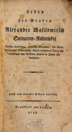 Leben des Grafen Alexander Wasilowitsch Suwarow-Rimnitzkoi Russisch-Kaiserlichen, Kaiserlich-Königlichen, und Königl. Sardinischen Feldmarschalls, Ritters verschiedener Orden, Generalissimus aller Russischen Armeen in Italien und Teutschland : Nebst dem ähnlichen Bildniß desselben