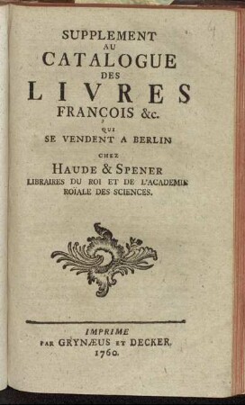 Supplement: Supplement Au Catalogue Des Livres François &c. Qui Se Vendent A Berlin Chez Haude & Spener Libraires Du Roi Et De L'Academie Roïale Des Sciences.